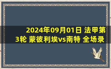 2024年09月01日 法甲第3轮 蒙彼利埃vs南特 全场录像